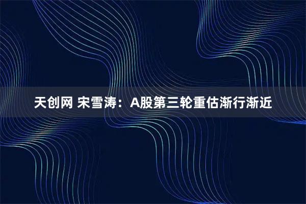 天创网 宋雪涛：A股第三轮重估渐行渐近