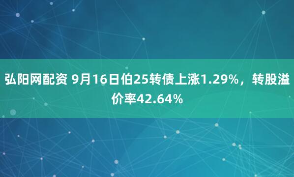 弘阳网配资 9月16日伯25转债上涨1.29%，转股溢价率42.64%