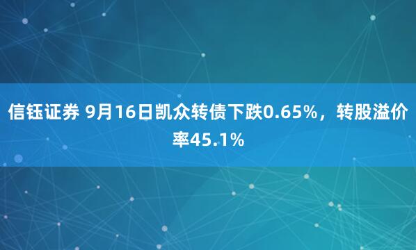 信钰证券 9月16日凯众转债下跌0.65%，转股溢价率45.1%