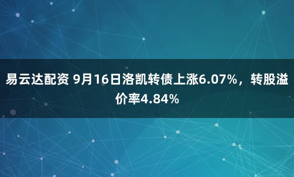 易云达配资 9月16日洛凯转债上涨6.07%，转股溢价率4.84%