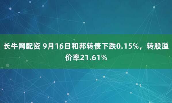 长牛网配资 9月16日和邦转债下跌0.15%，转股溢价率21.61%