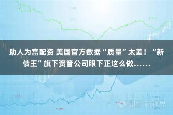 助人为富配资 美国官方数据“质量”太差！“新债王”旗下资管公司眼下正这么做……