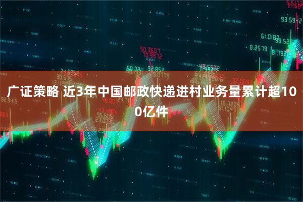 广证策略 近3年中国邮政快递进村业务量累计超100亿件