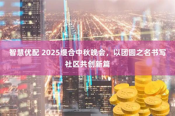 智慧优配 2025缦合中秋晚会，以团圆之名书写社区共创新篇