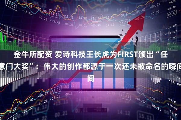 金牛所配资 爱诗科技王长虎为FIRST颁出“任意门大奖”：伟大的创作都源于一次还未被命名的瞬间