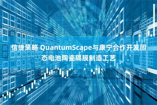 信捷策略 QuantumScape与康宁合作开发固态电池陶瓷隔膜制造工艺
