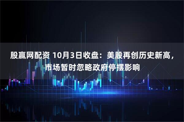 股赢网配资 10月3日收盘：美股再创历史新高，市场暂时忽略政府停摆影响
