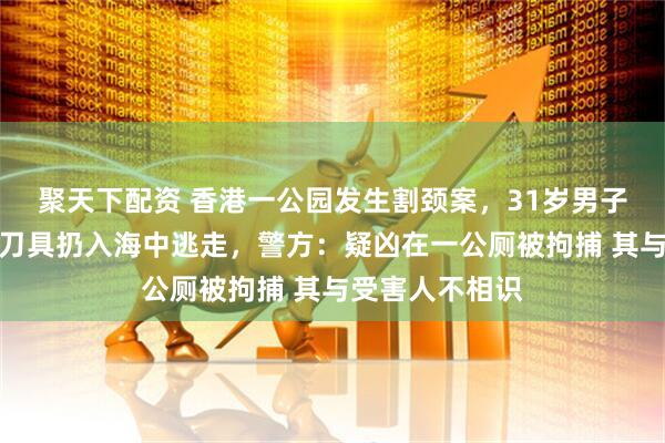 聚天下配资 香港一公园发生割颈案，31岁男子割伤两人后将刀具扔入海中逃走，警方：疑凶在一公厕被拘捕 其与受害人不相识