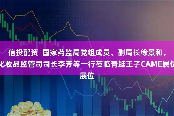 信投配资  国家药监局党组成员、副局长徐景和，化妆品监管司司长李芳等一行莅临青蛙王子CAME展位