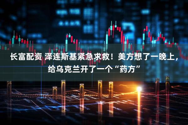 长富配资 泽连斯基紧急求救！美方想了一晚上，给乌克兰开了一个“药方”