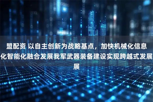 盟配资 以自主创新为战略基点，加快机械化信息化智能化融合发展我军武器装备建设实现跨越式发展