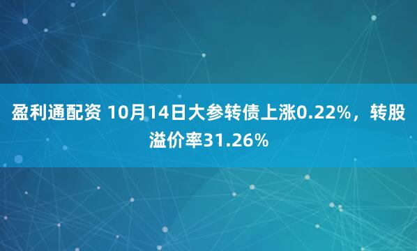 盈利通配资 10月14日大参转债上涨0.22%，转股溢价率31.26%