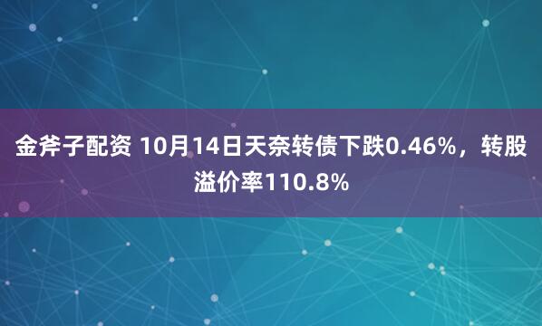 金斧子配资 10月14日天奈转债下跌0.46%，转股溢价率110.8%