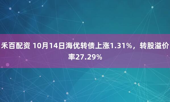 禾百配资 10月14日海优转债上涨1.31%，转股溢价率27.29%