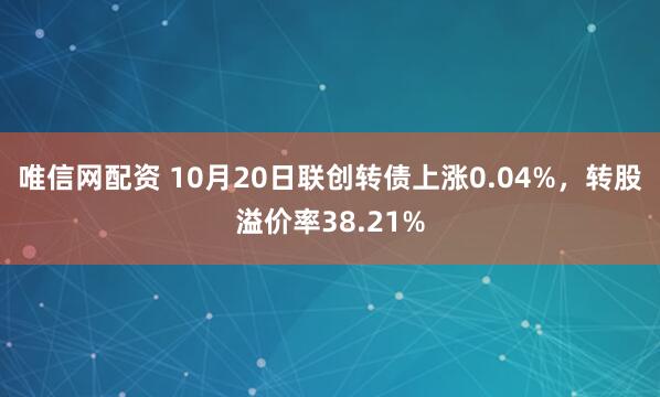 唯信网配资 10月20日联创转债上涨0.04%，转股溢价率38.21%