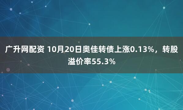 广升网配资 10月20日奥佳转债上涨0.13%，转股溢价率55.3%