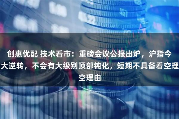 创惠优配 技术看市：重磅会议公报出炉，沪指今日大逆转，不会有大级别顶部钝化，短期不具备看空理由
