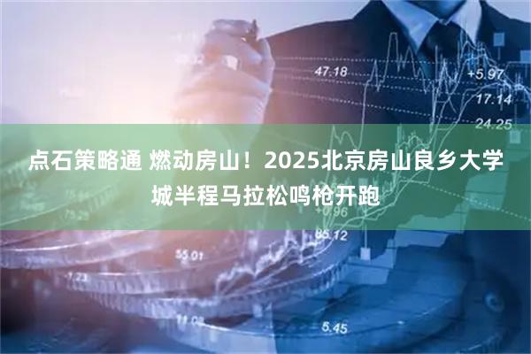 点石策略通 燃动房山！2025北京房山良乡大学城半程马拉松鸣枪开跑