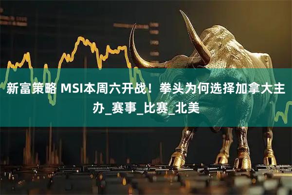 新富策略 MSI本周六开战!拳头为何选择加拿大主办_赛事_比赛_北美