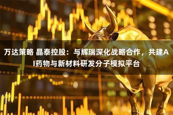 万达策略 晶泰控股：与辉瑞深化战略合作，共建AI药物与新材料研发分子模拟平台