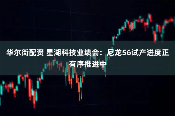华尔街配资 星湖科技业绩会：尼龙56试产进度正有序推进中