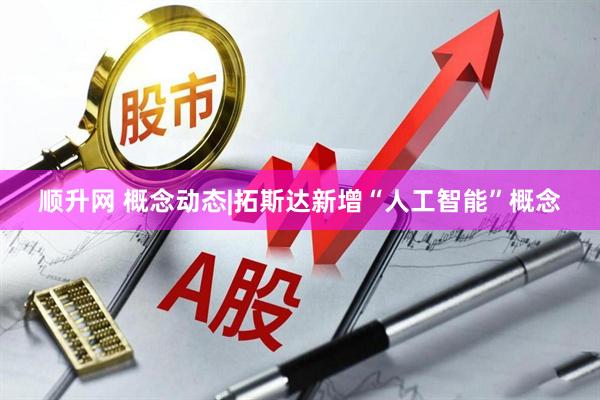 顺升网 概念动态|拓斯达新增“人工智能”概念