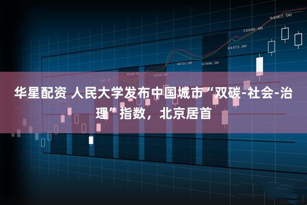 华星配资 人民大学发布中国城市“双碳-社会-治理”指数，北京居首
