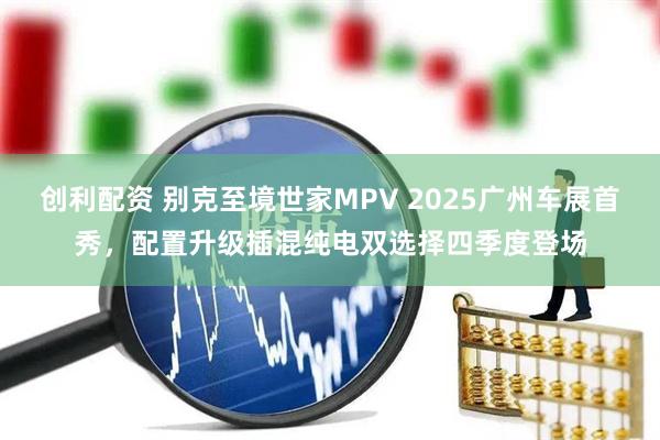 创利配资 别克至境世家MPV 2025广州车展首秀，配置升级插混纯电双选择四季度登场