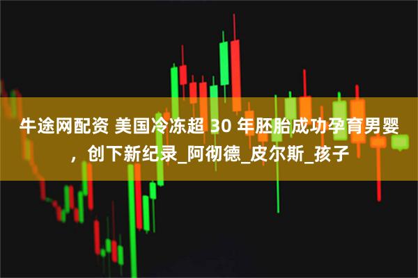 牛途网配资 美国冷冻超 30 年胚胎成功孕育男婴，创下新纪录_阿彻德_皮尔斯_孩子