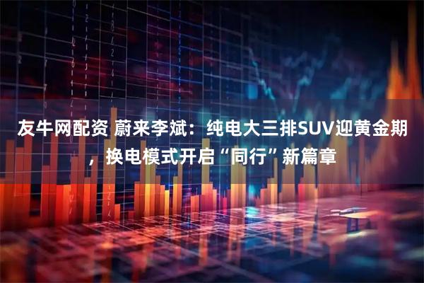 友牛网配资 蔚来李斌:纯电大三排SUV迎黄金期,换电模式开启“同行”新篇章
