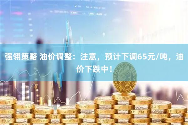 强翎策略 油价调整：注意，预计下调65元/吨，油价下跌中！