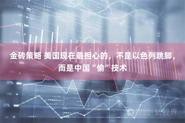金砖策略 美国现在最担心的，不是以色列跳脚，而是中国“偷”技术