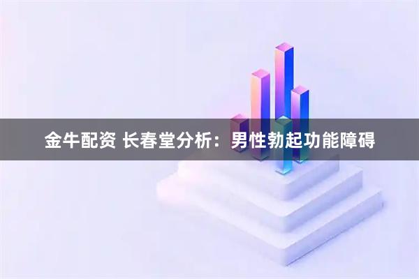 金牛配资 长春堂分析：男性勃起功能障碍