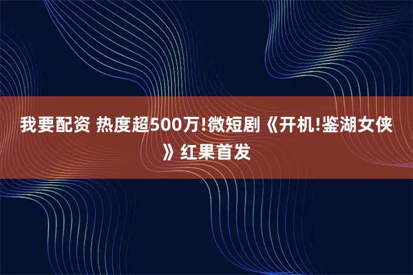 我要配资 热度超500万!微短剧《开机!鉴湖女侠》红果首发