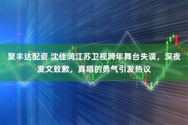 聚丰达配资 沈佳润江苏卫视跨年舞台失误，深夜发文致歉，真唱的勇气引发热议