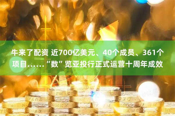 牛来了配资 近700亿美元、40个成员、361个项目……“数”览亚投行正式运营十周年成效