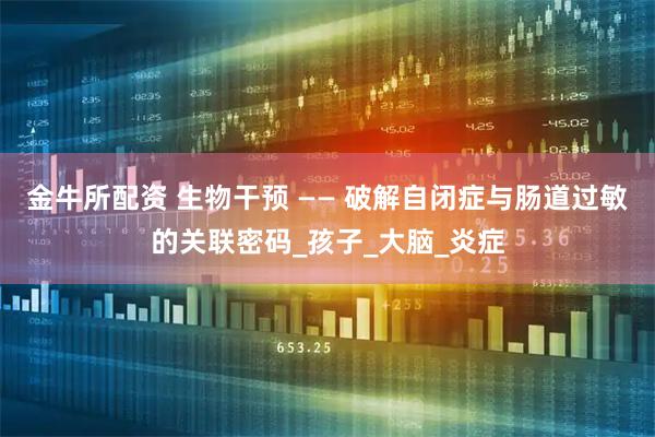 金牛所配资 生物干预 —— 破解自闭症与肠道过敏的关联密码_孩子_大脑_炎症