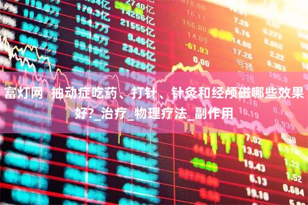富灯网  抽动症吃葯、打针、针灸和经颅磁哪些效果好?_治疗_物理疗法_副作用