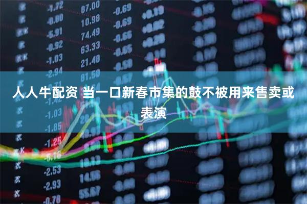 人人牛配资 当一口新春市集的鼓不被用来售卖或表演
