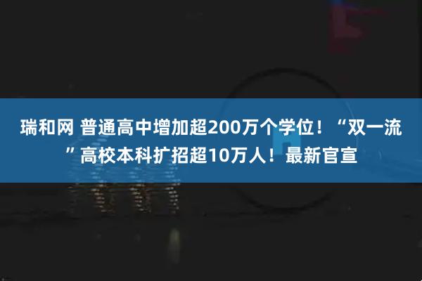 瑞和网 普通高中增加超200万个学位！“双一流”高校本科扩招超10万人！最新官宣