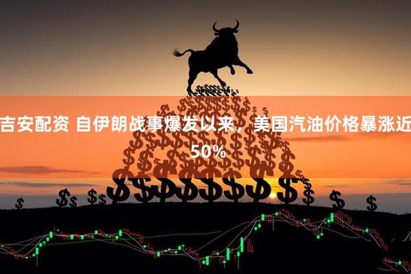 吉安配资 自伊朗战事爆发以来，美国汽油价格暴涨近 50%