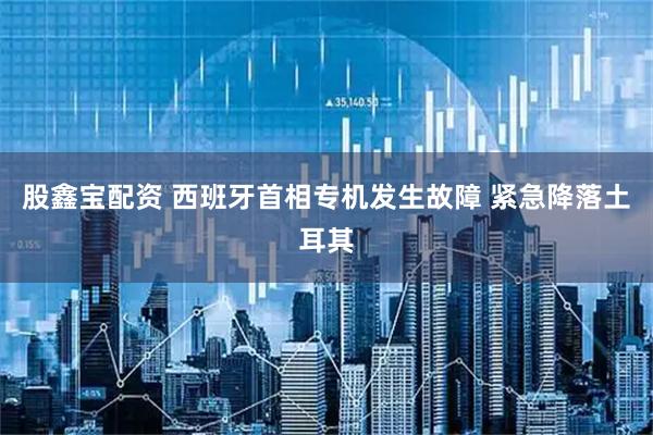 股鑫宝配资 西班牙首相专机发生故障 紧急降落土耳其